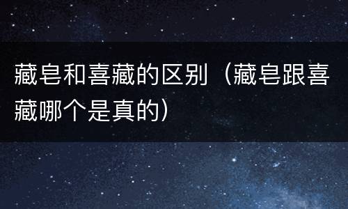 藏皂和喜藏的区别（藏皂跟喜藏哪个是真的）