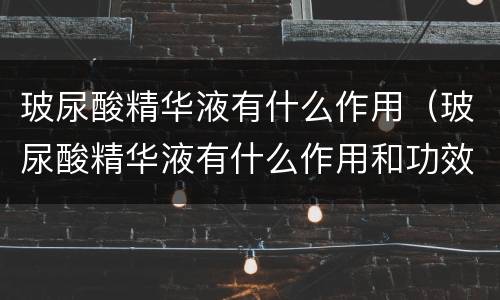 玻尿酸精华液有什么作用（玻尿酸精华液有什么作用和功效）