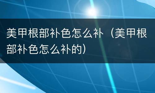 美甲根部补色怎么补（美甲根部补色怎么补的）