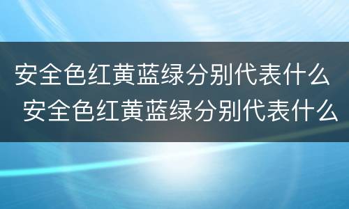 安全色红黄蓝绿分别代表什么 安全色红黄蓝绿分别代表什么颜色