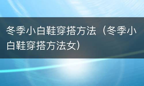 冬季小白鞋穿搭方法（冬季小白鞋穿搭方法女）