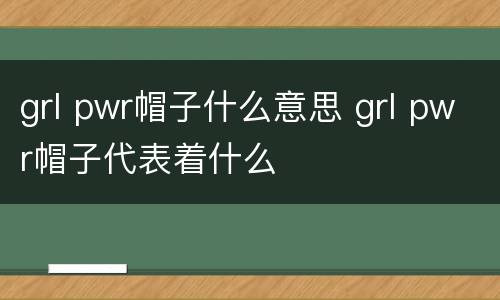 grl pwr帽子什么意思 grl pwr帽子代表着什么
