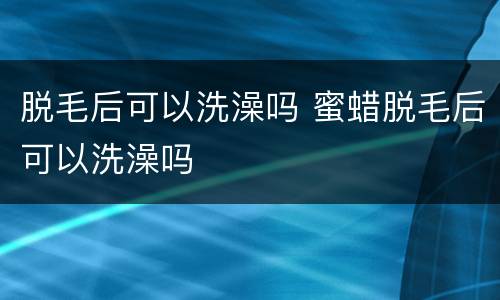 脱毛后可以洗澡吗 蜜蜡脱毛后可以洗澡吗