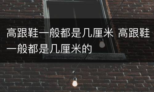 高跟鞋一般都是几厘米 高跟鞋一般都是几厘米的