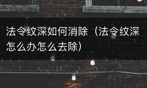 法令纹深如何消除（法令纹深怎么办怎么去除）