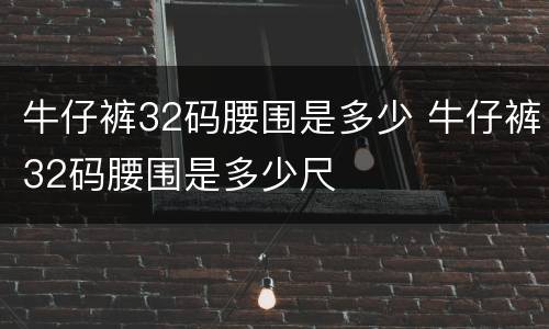 牛仔裤32码腰围是多少 牛仔裤32码腰围是多少尺