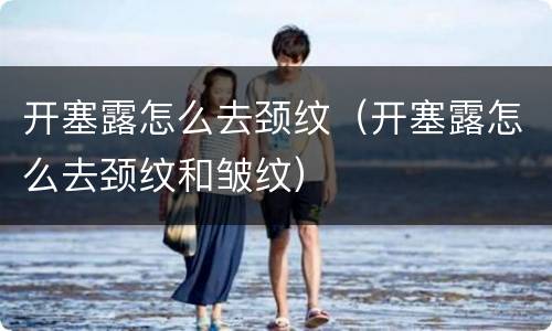 开塞露怎么去颈纹（开塞露怎么去颈纹和皱纹）