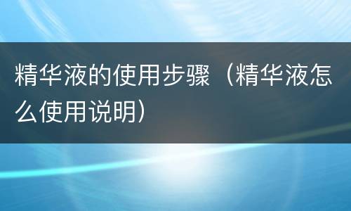 精华液的使用步骤（精华液怎么使用说明）