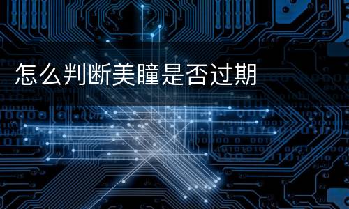 怎么判断美瞳是否过期