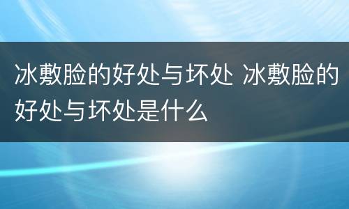 冰敷脸的好处与坏处 冰敷脸的好处与坏处是什么