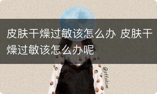 皮肤干燥过敏该怎么办 皮肤干燥过敏该怎么办呢