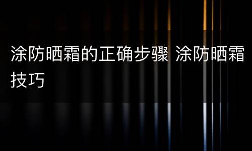 涂防晒霜的正确步骤 涂防晒霜技巧