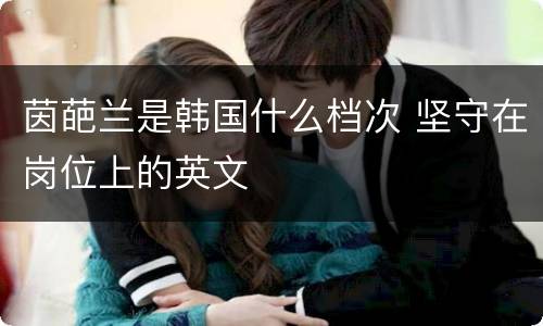 茵葩兰是韩国什么档次 坚守在岗位上的英文