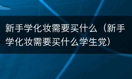 新手学化妆需要买什么（新手学化妆需要买什么学生党）