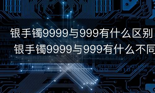  银手镯9999与999有什么区别  银手镯9999与999有什么不同