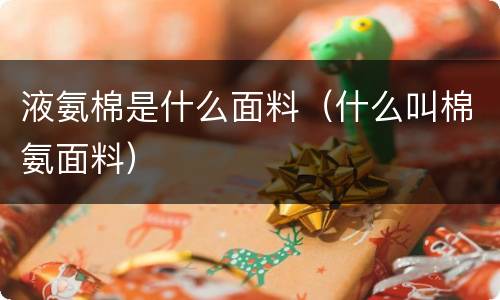 液氨棉是什么面料（什么叫棉氨面料）