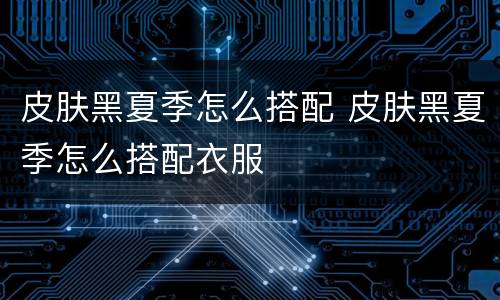 皮肤黑夏季怎么搭配 皮肤黑夏季怎么搭配衣服