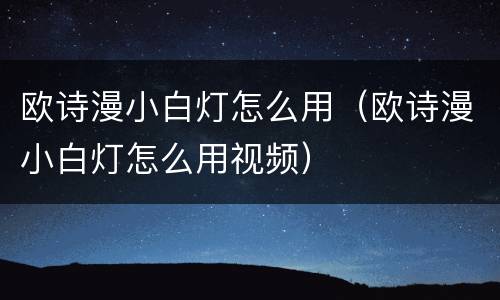 欧诗漫小白灯怎么用（欧诗漫小白灯怎么用视频）