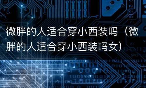 微胖的人适合穿小西装吗（微胖的人适合穿小西装吗女）