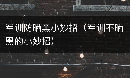 军训防晒黑小妙招（军训不晒黑的小妙招）