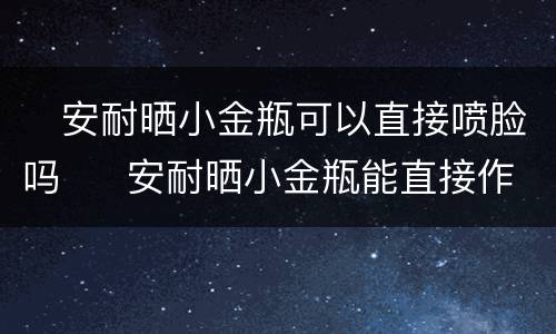 ​安耐晒小金瓶可以直接喷脸吗  ​安耐晒小金瓶能直接作用在脸上吗