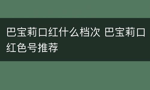巴宝莉口红什么档次 巴宝莉口红色号推荐