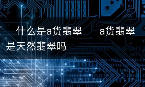 ​什么是a货翡翠  ​a货翡翠是天然翡翠吗