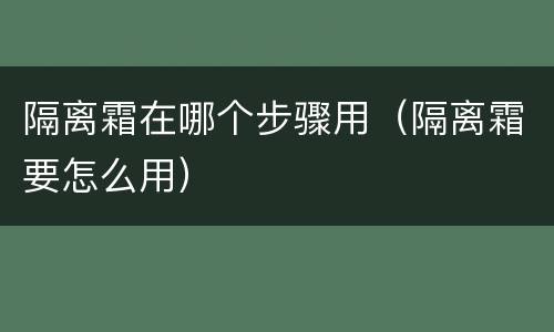隔离霜在哪个步骤用（隔离霜要怎么用）