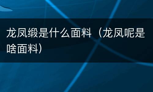 龙凤缎是什么面料（龙凤呢是啥面料）