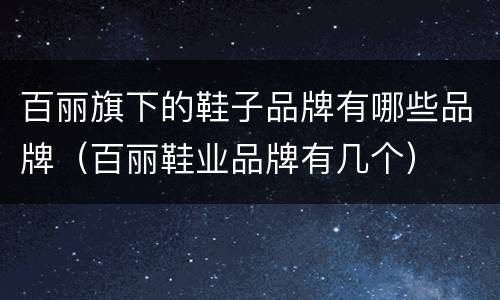 百丽旗下的鞋子品牌有哪些品牌（百丽鞋业品牌有几个）