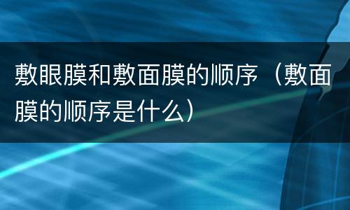 敷眼膜和敷面膜的顺序（敷面膜的顺序是什么）