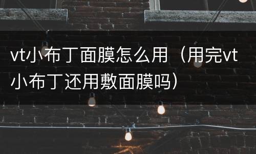 vt小布丁面膜怎么用（用完vt小布丁还用敷面膜吗）