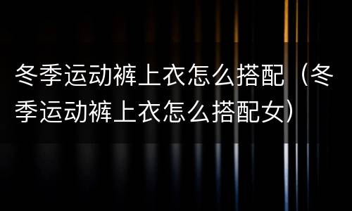 冬季运动裤上衣怎么搭配（冬季运动裤上衣怎么搭配女）