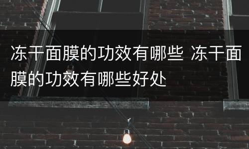 冻干面膜的功效有哪些 冻干面膜的功效有哪些好处