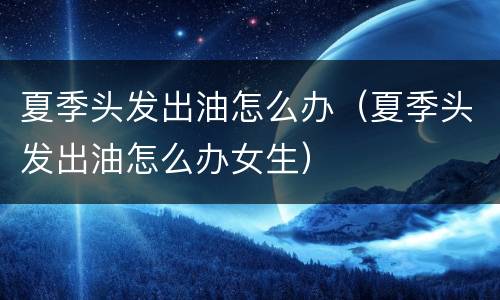 夏季头发出油怎么办（夏季头发出油怎么办女生）