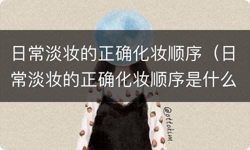 日常淡妆的正确化妆顺序（日常淡妆的正确化妆顺序是什么）