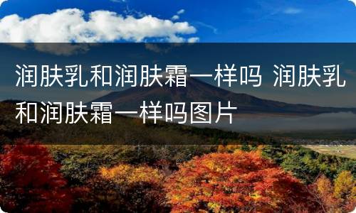 润肤乳和润肤霜一样吗 润肤乳和润肤霜一样吗图片