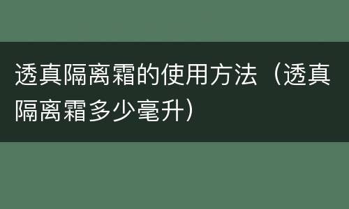 透真隔离霜的使用方法（透真隔离霜多少毫升）