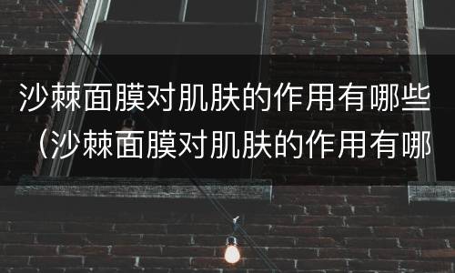 沙棘面膜对肌肤的作用有哪些（沙棘面膜对肌肤的作用有哪些功效）