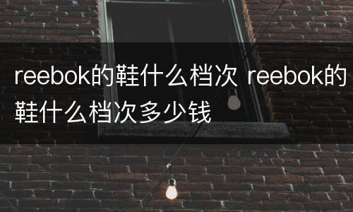 reebok的鞋什么档次 reebok的鞋什么档次多少钱