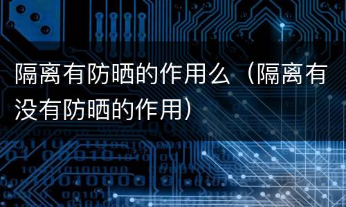 隔离有防晒的作用么（隔离有没有防晒的作用）