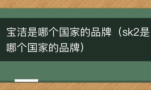 宝洁是哪个国家的品牌（sk2是哪个国家的品牌）