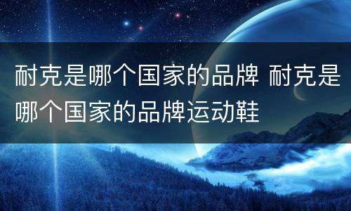 耐克是哪个国家的品牌 耐克是哪个国家的品牌运动鞋