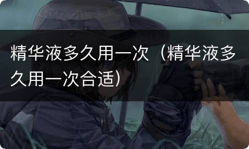 精华液多久用一次（精华液多久用一次合适）