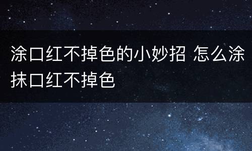 涂口红不掉色的小妙招 怎么涂抹口红不掉色