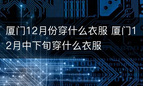 厦门12月份穿什么衣服 厦门12月中下旬穿什么衣服