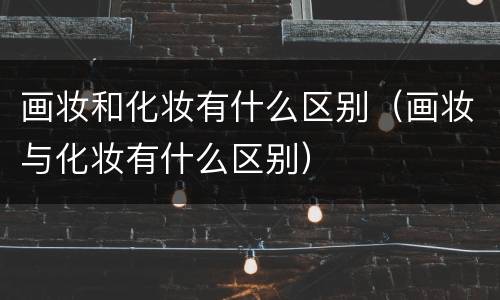 画妆和化妆有什么区别（画妆与化妆有什么区别）