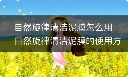 ​自然旋律清洁泥膜怎么用  ​自然旋律清洁泥膜的使用方法