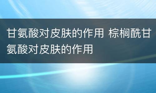 甘氨酸对皮肤的作用 棕榈酰甘氨酸对皮肤的作用