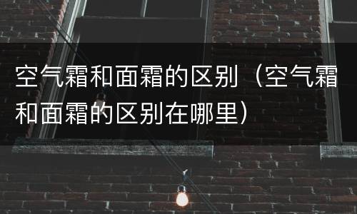 空气霜和面霜的区别（空气霜和面霜的区别在哪里）